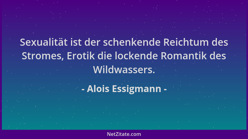 Alois Essigmann - Sexualität ist der schenkende Reichtum des Stromes, Erotik die lockende Romantik des Wildwassers....