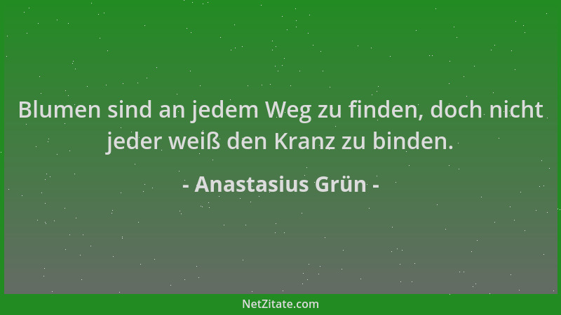 Anastasius Grün - Blumen sind an jedem Weg zu finden, doch nicht jeder weiß den Kranz zu binden....