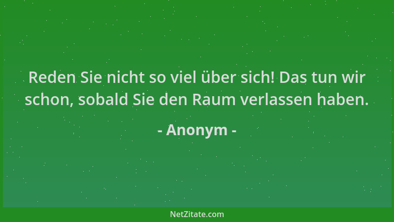 Anonym - Reden Sie nicht so viel über sich! Das tun wir schon, sobald Sie den Raum verlassen haben....