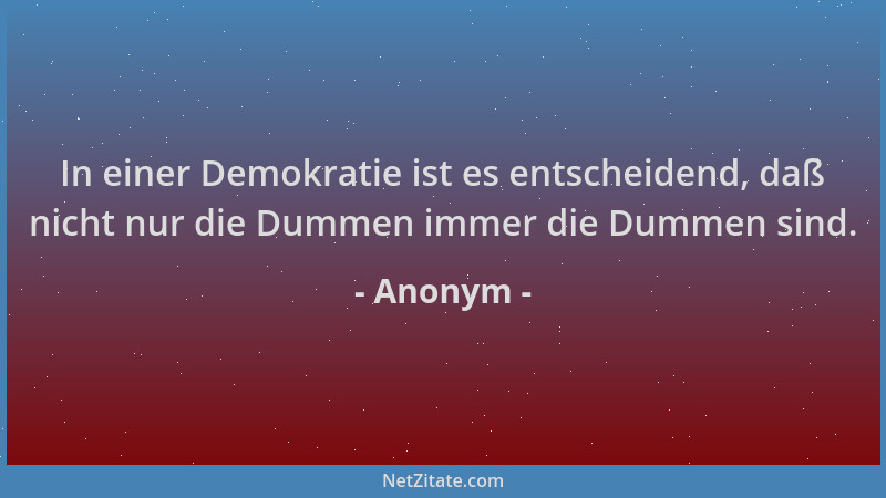 Anonym - In einer Demokratie ist es entscheidend, daß nicht nur die Dummen immer die Dummen sind....