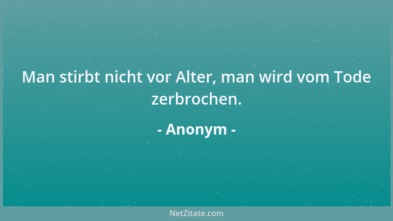 Anonym - Man stirbt nicht vor Alter, man wird vom Tode zerbrochen....