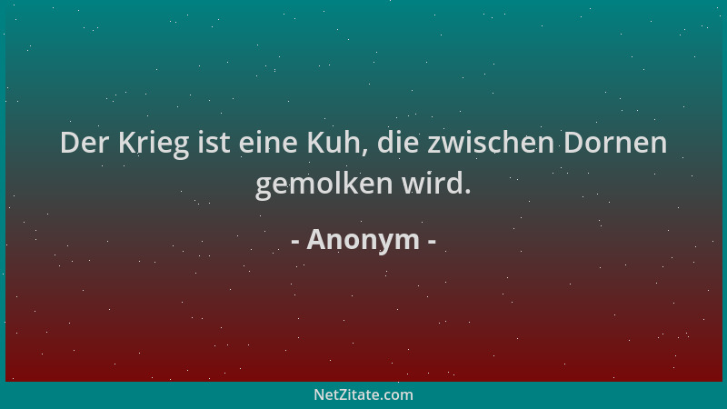 Anonym - Der Krieg ist eine Kuh, die zwischen Dornen gemolken wird....