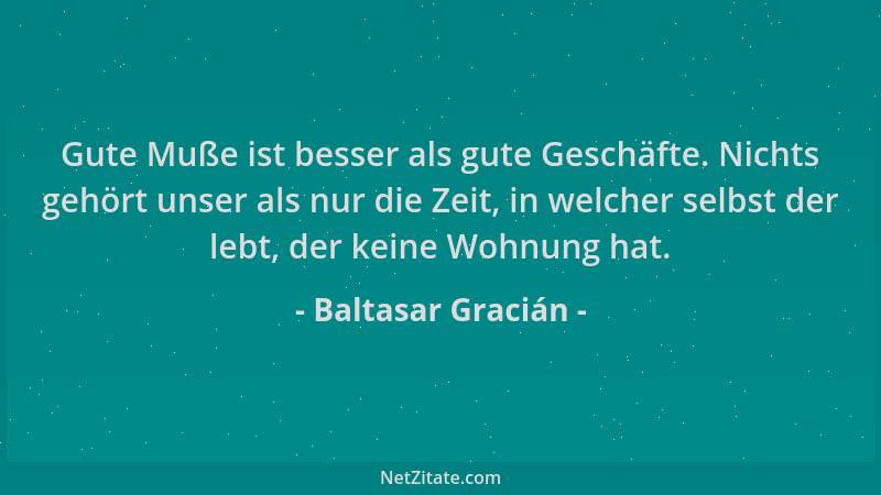 Baltasar Gracián - Gute Muße ist besser als gute Geschäfte. Nichts gehört unser als nur die Zeit, in welcher selbst der leb...