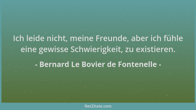 Bernard Le Bovier de Fontenelle - Ich leide nicht, meine Freunde, aber ich fühle eine gewisse Schwierigkeit, zu existieren....