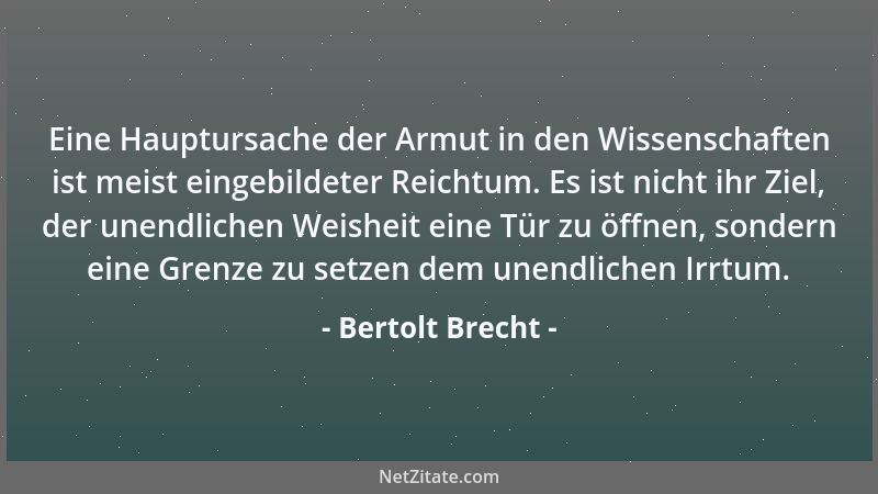 Bertolt Brecht - Eine Hauptursache der Armut in den Wissenschaften ist meist eingebildeter Reichtum. Es ist nicht ihr Ziel,...
