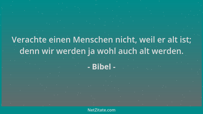 Bibel - Verachte einen Menschen nicht, weil er alt ist; denn wir werden ja wohl auch alt werden....