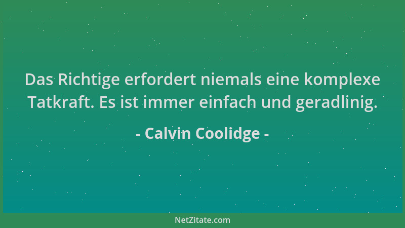 Calvin Coolidge - Das Richtige erfordert niemals eine komplexe Tatkraft. Es ist immer einfach und geradlinig....