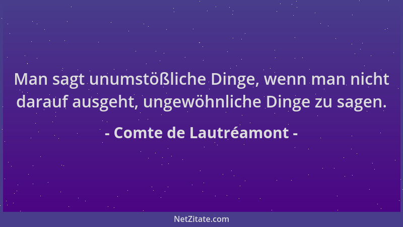 Comte de Lautréamont - Man sagt unumstößliche Dinge, wenn man nicht darauf ausgeht, ungewöhnliche Dinge zu sagen....