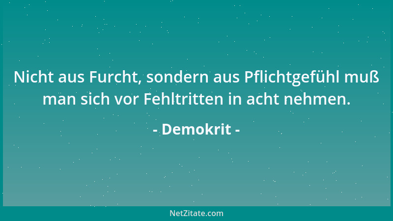 Demokrit - Nicht aus Furcht, sondern aus Pflichtgefühl muß man sich vor Fehltritten in acht nehmen....