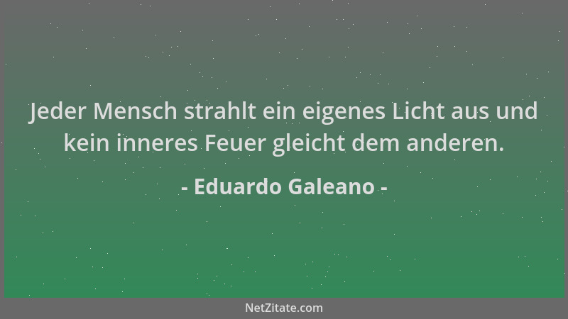 Eduardo Galeano - Jeder Mensch strahlt ein eigenes Licht aus und kein inneres Feuer gleicht dem anderen....