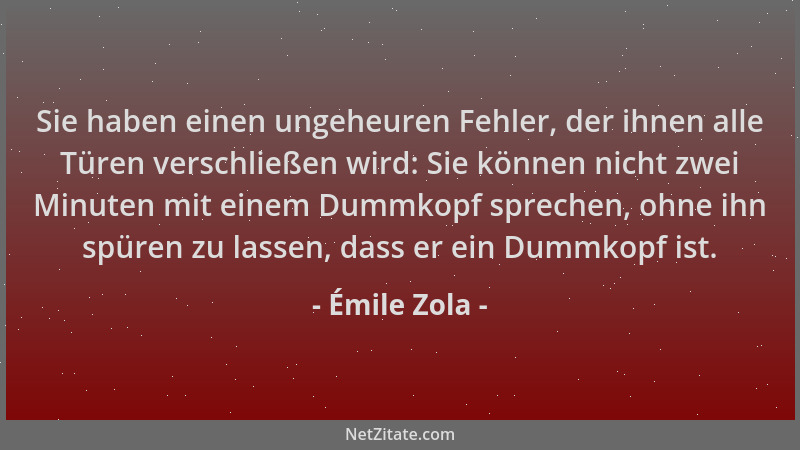 Émile Zola - Sie haben einen ungeheuren Fehler, der ihnen alle Türen verschließen wird: Sie können nicht zwei Minuten mit e...