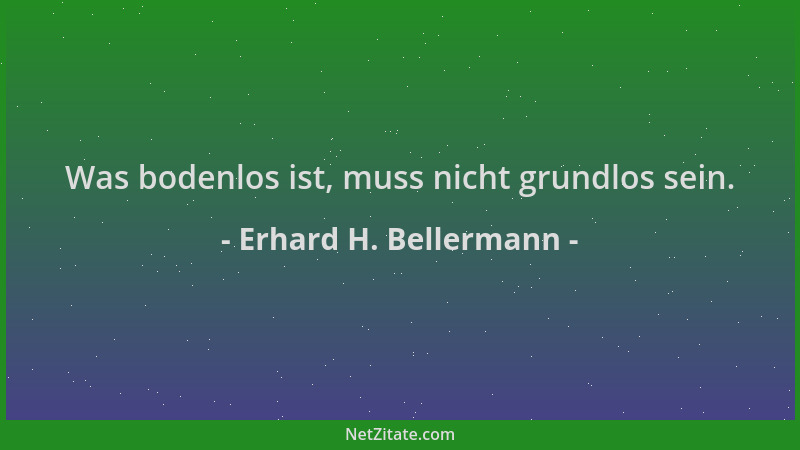 Erhard H. Bellermann - Was bodenlos ist, muss nicht grundlos sein....
