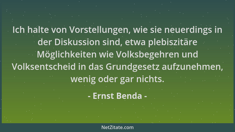 Ernst Benda - Ich halte von Vorstellungen, wie sie neuerdings in der Diskussion sind, etwa plebiszitäre Möglichkeiten wie V...