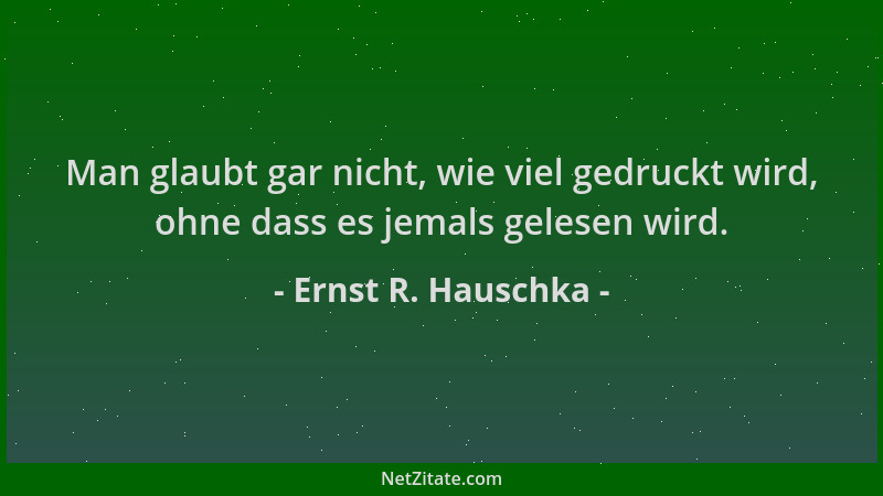 Ernst R. Hauschka - Man glaubt gar nicht, wie viel gedruckt wird, ohne dass es jemals gelesen wird....