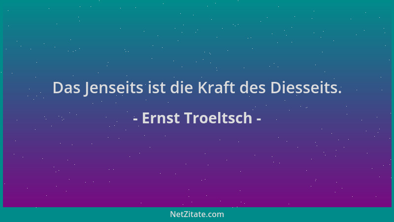 Ernst Troeltsch - Das Jenseits ist die Kraft des Diesseits....
