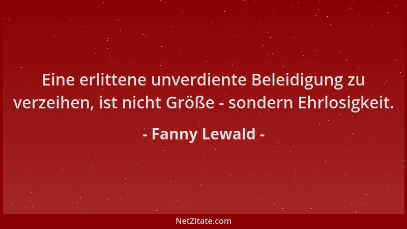 Fanny Lewald - Eine erlittene unverdiente Beleidigung zu verzeihen, ist nicht Größe - sondern Ehrlosigkeit....