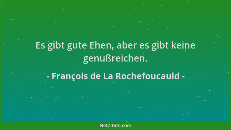François de La Rochefoucauld - Es gibt gute Ehen, aber es gibt keine genußreichen....