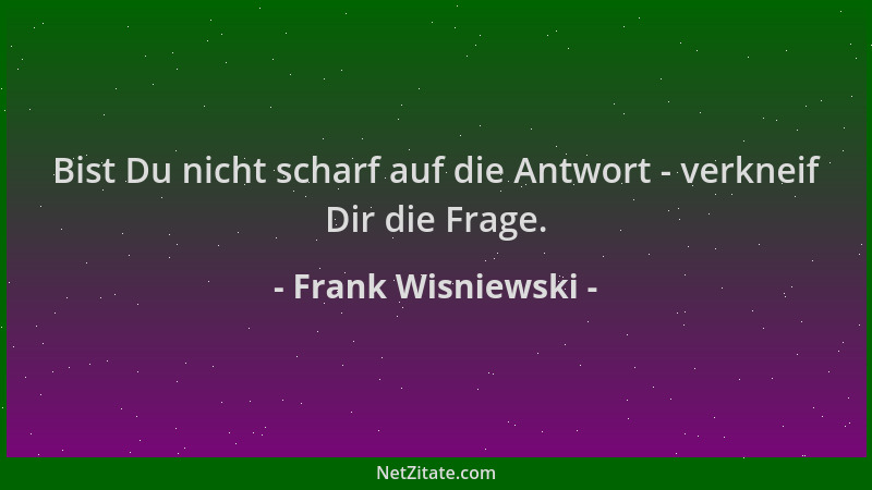 Frank Wisniewski - Bist Du nicht scharf auf die Antwort - verkneif Dir die Frage....