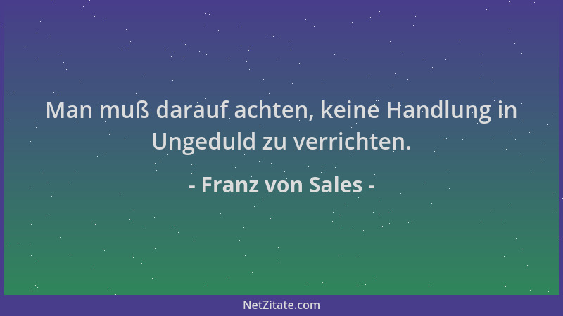 Franz von Sales - Man muß darauf achten, keine Handlung in Ungeduld zu verrichten....
