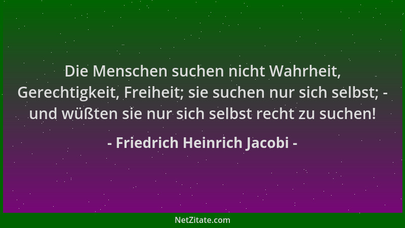 Friedrich Heinrich Jacobi - Die Menschen suchen nicht Wahrheit, Gerechtigkeit, Freiheit; sie suchen nur sich selbst; - und...