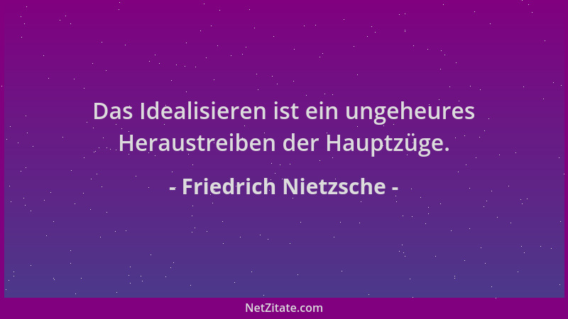 Friedrich Nietzsche - Das Idealisieren ist ein ungeheures Heraustreiben der Hauptzüge....