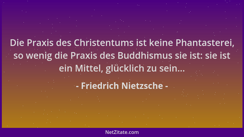 Friedrich Nietzsche - Die Praxis des Christentums ist keine Phantasterei, so wenig die Praxis des Buddhismus sie ist: sie i...