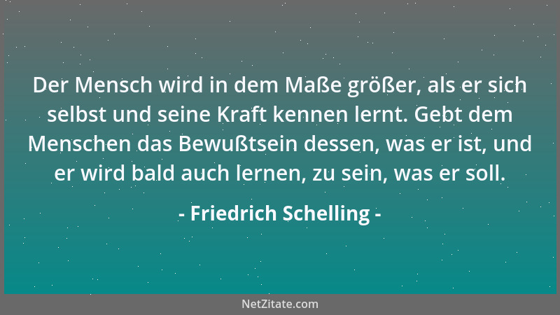 Friedrich Schelling - Der Mensch wird in dem Maße größer, als er sich selbst und seine Kraft kennen lernt. Gebt dem Mensche...