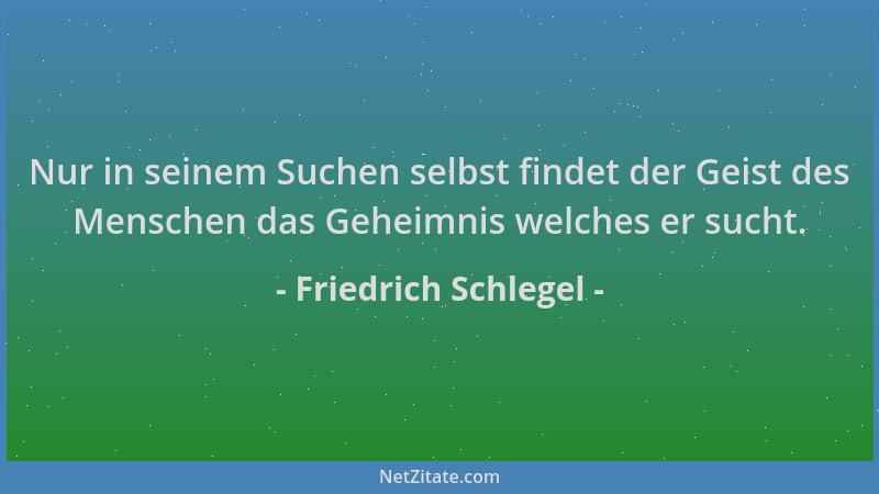 Friedrich Schlegel - Nur in seinem Suchen selbst findet der Geist des Menschen das Geheimnis welches er sucht....