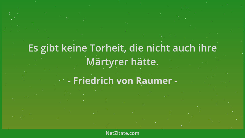 Friedrich von Raumer - Es gibt keine Torheit, die nicht auch ihre Märtyrer hätte....