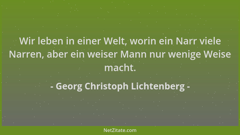 Georg Christoph Lichtenberg - Wir leben in einer Welt, worin ein Narr viele Narren, aber ein weiser Mann nur wenige Weise m...
