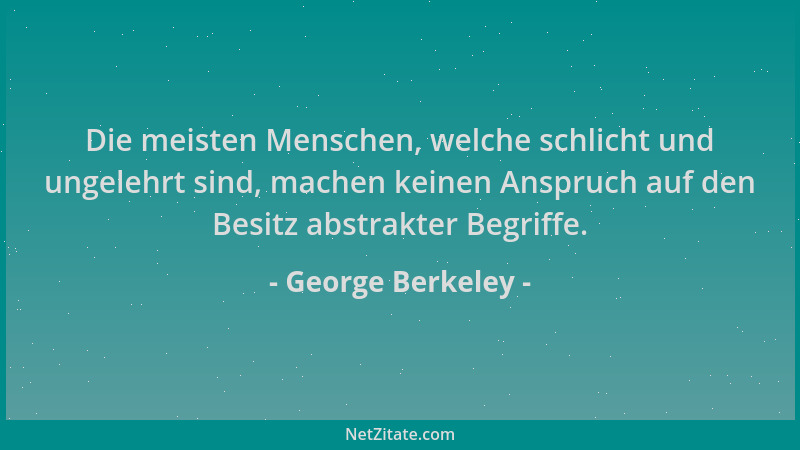 George Berkeley - Die meisten Menschen, welche schlicht und ungelehrt sind, machen keinen Anspruch auf den Besitz abstrakte...
