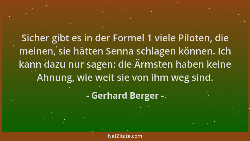 Gerhard Berger - Sicher gibt es in der Formel 1 viele Piloten, die meinen, sie hätten Senna schlagen können. Ich kann dazu...