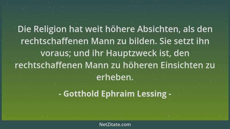 Gotthold Ephraim Lessing - Die Religion hat weit höhere Absichten, als den rechtschaffenen Mann zu bilden. Sie setzt ihn vo...