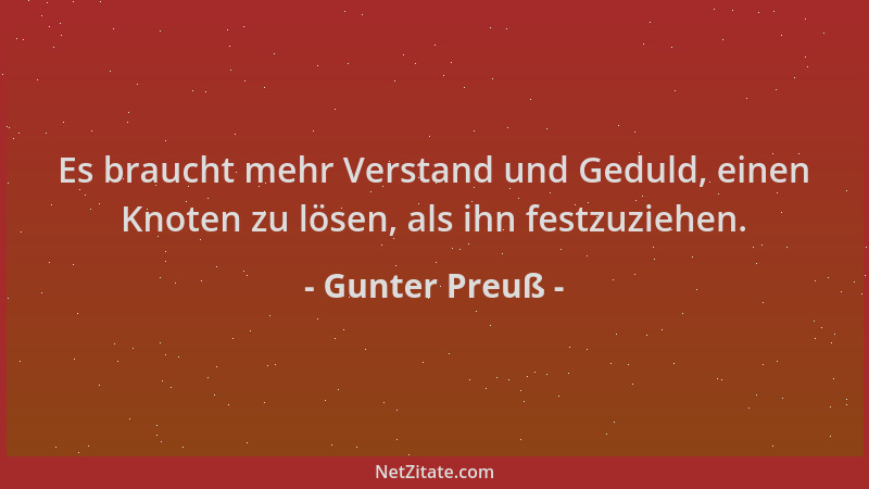 Gunter Preuß - Es braucht mehr Verstand und Geduld, einen Knoten zu lösen, als ihn festzuziehen....