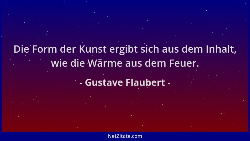 Gustave Flaubert - Die Form der Kunst ergibt sich aus dem Inhalt, wie die Wärme aus dem Feuer....