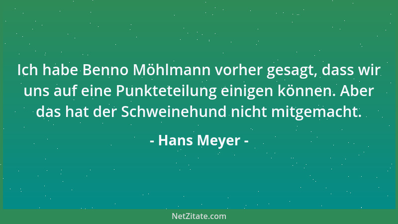 Hans Meyer - Ich habe Benno Möhlmann vorher gesagt, dass wir uns auf eine Punkteteilung einigen können. Aber das hat der Sc...