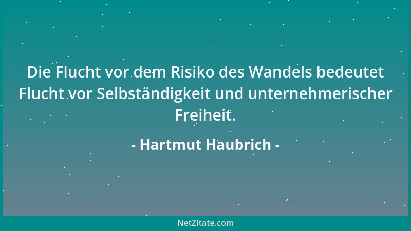 Hartmut Haubrich - Die Flucht vor dem Risiko des Wandels bedeutet Flucht vor Selbständigkeit und unternehmerischer Freiheit...