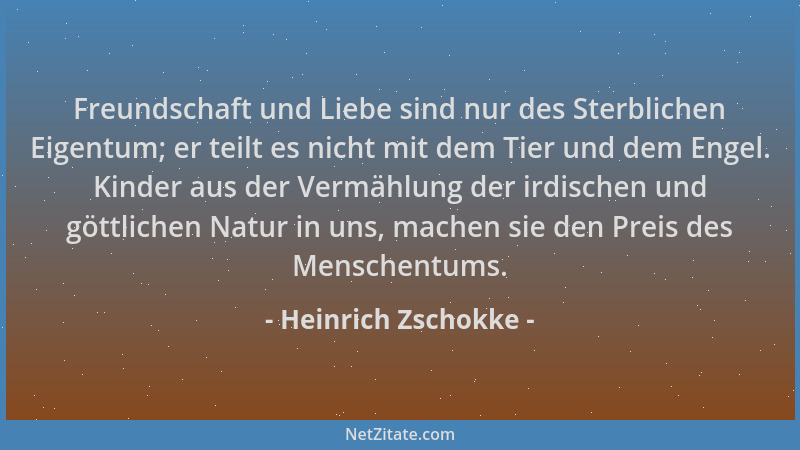 Heinrich Zschokke - Freundschaft und Liebe sind nur des Sterblichen Eigentum; er teilt es nicht mit dem Tier und dem Engel....