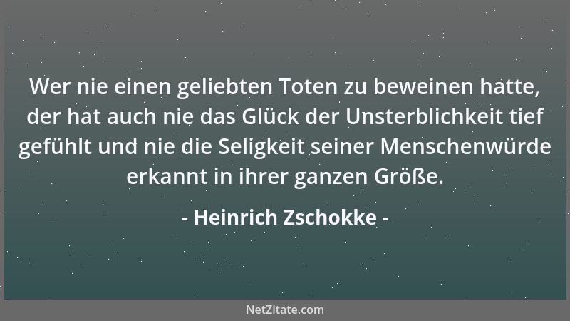 Heinrich Zschokke - Wer nie einen geliebten Toten zu beweinen hatte, der hat auch nie das Glück der Unsterblichkeit tief ge...