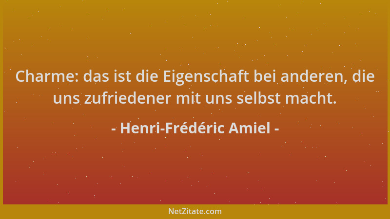 Henri-Frédéric Amiel - Charme: das ist die Eigenschaft bei anderen, die uns zufriedener mit uns selbst macht....