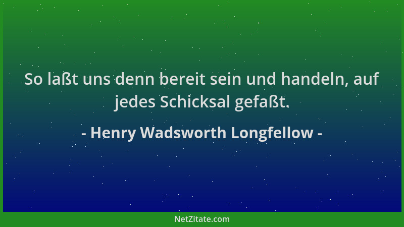 Henry Wadsworth Longfellow - So laßt uns denn bereit sein und handeln, auf jedes Schicksal gefaßt....