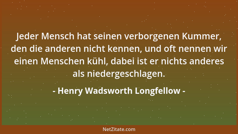 Henry Wadsworth Longfellow - Jeder Mensch hat seinen verborgenen Kummer, den die anderen nicht kennen, und oft nennen wir e...