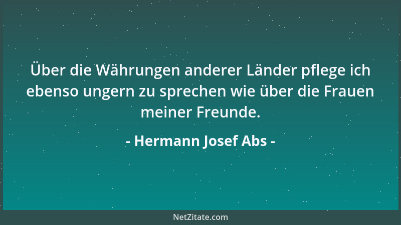 Hermann Josef Abs - Über die Währungen anderer Länder pflege ich ebenso ungern zu sprechen wie über die Frauen meiner Freun...