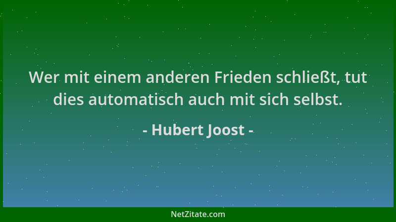 Hubert Joost - Wer mit einem anderen Frieden schließt, tut dies automatisch auch mit sich selbst....