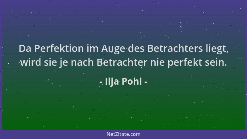 Ilja Pohl - Da Perfektion im Auge des Betrachters liegt, wird sie je nach Betrachter nie perfekt sein....
