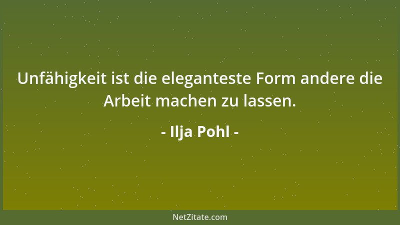 Ilja Pohl - Unfähigkeit ist die eleganteste Form andere die Arbeit machen zu lassen....
