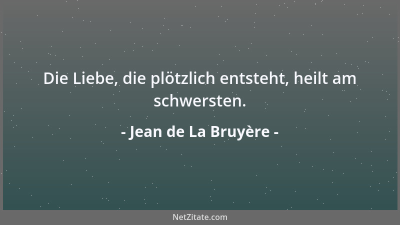 Jean de La Bruyère - Die Liebe, die plötzlich entsteht, heilt am schwersten....