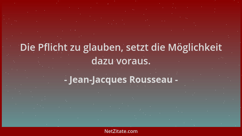 Jean-Jacques Rousseau - Die Pflicht zu glauben, setzt die Möglichkeit dazu voraus....