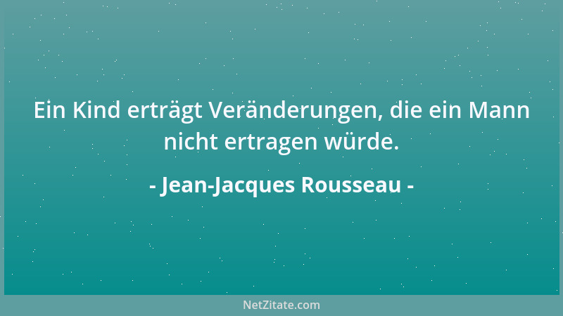 Jean-Jacques Rousseau - Ein Kind erträgt Veränderungen, die ein Mann nicht ertragen würde....
