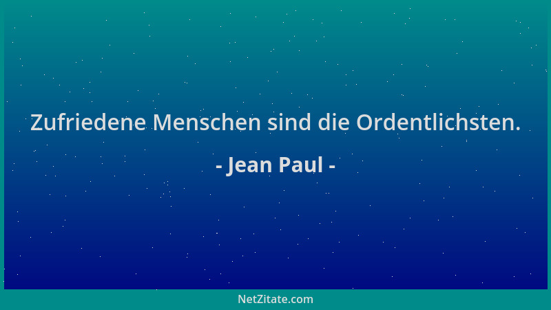 Jean Paul - Zufriedene Menschen sind die Ordentlichsten....